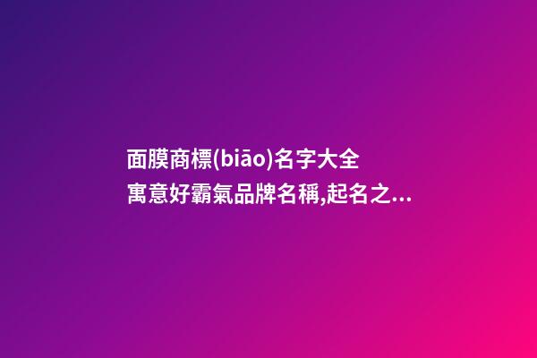 面膜商標(biāo)名字大全 寓意好霸氣品牌名稱,起名之家-第1張-商標(biāo)起名-玄機(jī)派